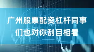 广州股票配资杠杆同事们也对你刮目相看