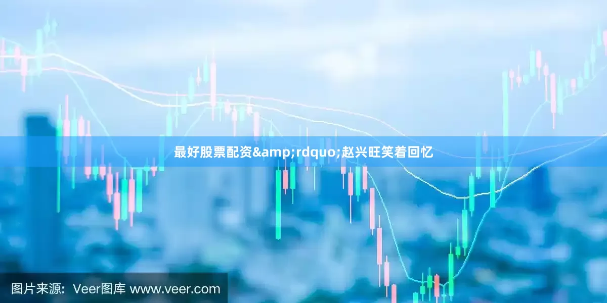最好股票配资&rdquo;赵兴旺笑着回忆