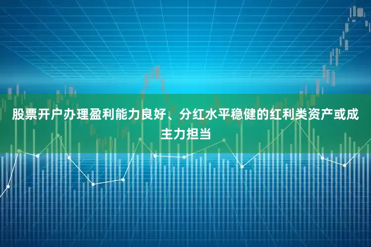 股票开户办理盈利能力良好、分红水平稳健的红利类资产或成主力担当