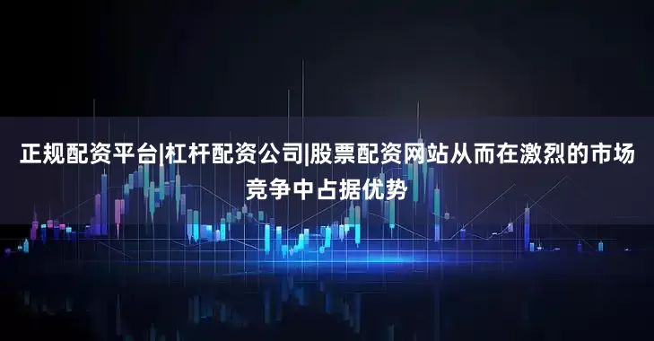 正规配资平台|杠杆配资公司|股票配资网站从而在激烈的市场竞争中占据优势