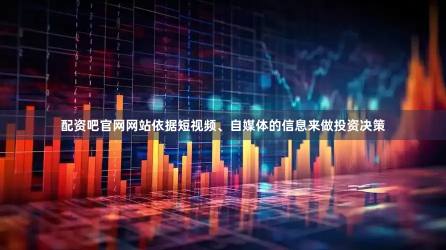 配资吧官网网站依据短视频、自媒体的信息来做投资决策