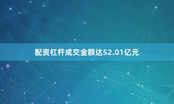 配资杠杆成交金额达52.01亿元