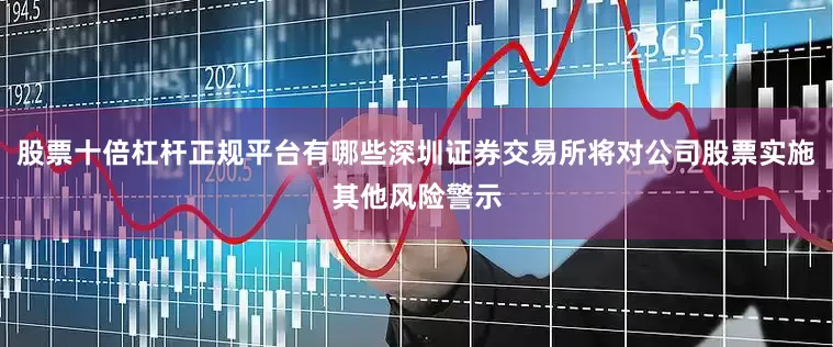 股票十倍杠杆正规平台有哪些深圳证券交易所将对公司股票实施其他风险警示