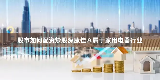 股市如何配资炒股深康佳Ａ属于家用电器行业