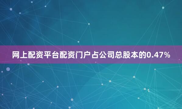 网上配资平台配资门户占公司总股本的0.47%