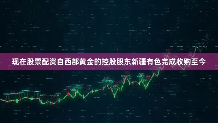 现在股票配资自西部黄金的控股股东新疆有色完成收购至今