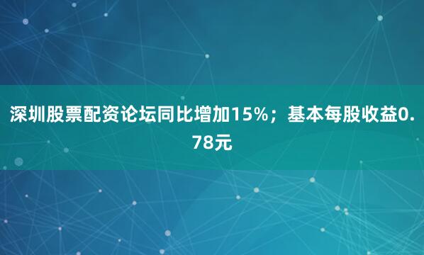 深圳股票配资论坛同比增加15%；基本每股收益0.78元