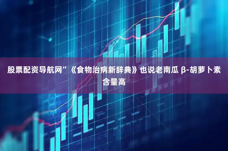 股票配资导航网”《食物治病新辞典》也说老南瓜 β‑胡萝卜素含量高