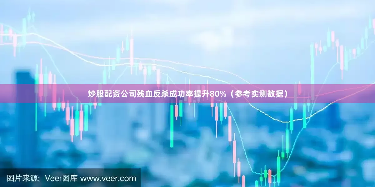 炒股配资公司残血反杀成功率提升80%（参考实测数据）