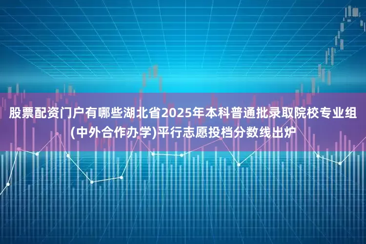 股票配资门户有哪些湖北省2025年本科普通批录取院校专业组(中外合作办学)平行志愿投档分数线出炉