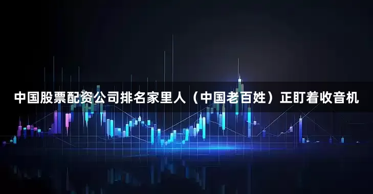 中国股票配资公司排名家里人（中国老百姓）正盯着收音机