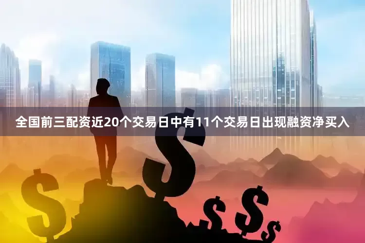 全国前三配资近20个交易日中有11个交易日出现融资净买入