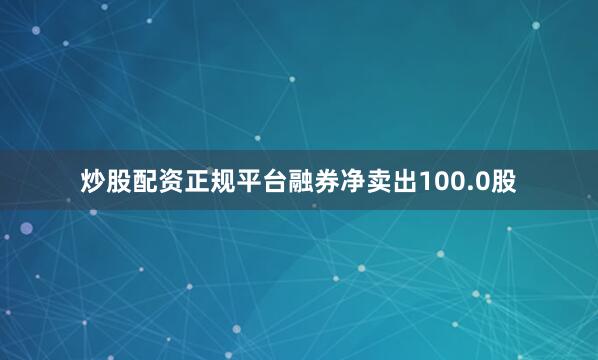 炒股配资正规平台融券净卖出100.0股