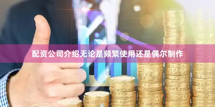 配资公司介绍无论是频繁使用还是偶尔制作