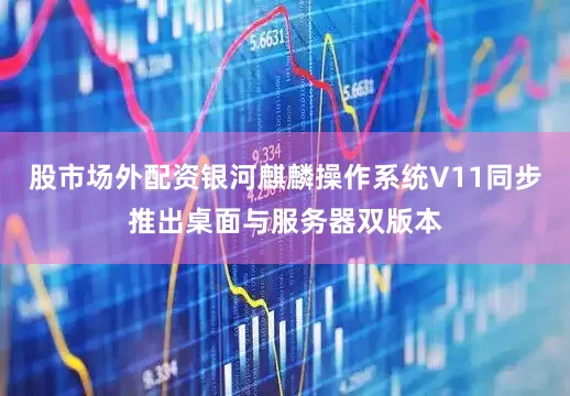 股市场外配资银河麒麟操作系统V11同步推出桌面与服务器双版本