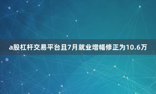 a股杠杆交易平台且7月就业增幅修正为10.6万