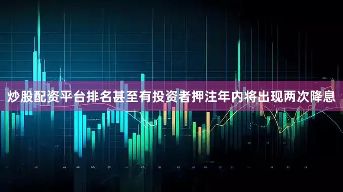 炒股配资平台排名甚至有投资者押注年内将出现两次降息
