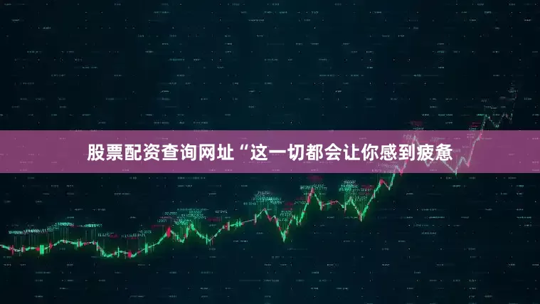 股票配资查询网址　　“这一切都会让你感到疲惫