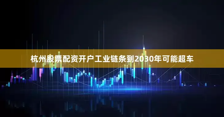 杭州股票配资开户工业链条到2030年可能超车