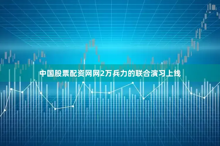 中国股票配资网网2万兵力的联合演习上线